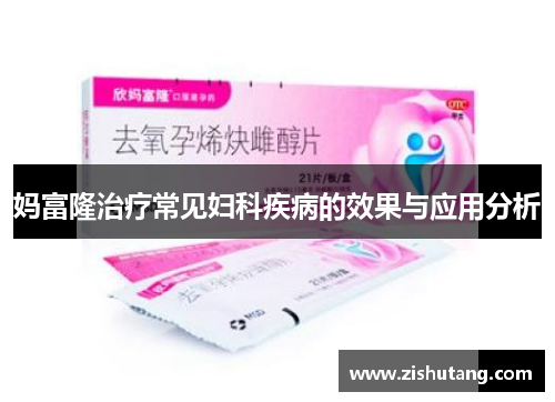 妈富隆治疗常见妇科疾病的效果与应用分析 妈富隆治疗常见妇科疾病的效果与应用分析