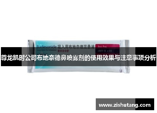 尊龙凯时公司布地奈德鼻喷雾剂的使用效果与注意事项分析
