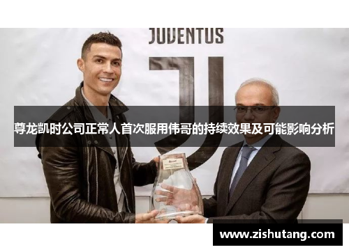 尊龙凯时公司正常人首次服用伟哥的持续效果及可能影响分析