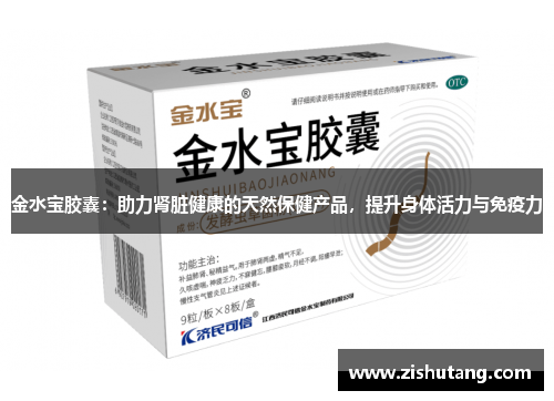 金水宝胶囊：助力肾脏健康的天然保健产品，提升身体活力与免疫力