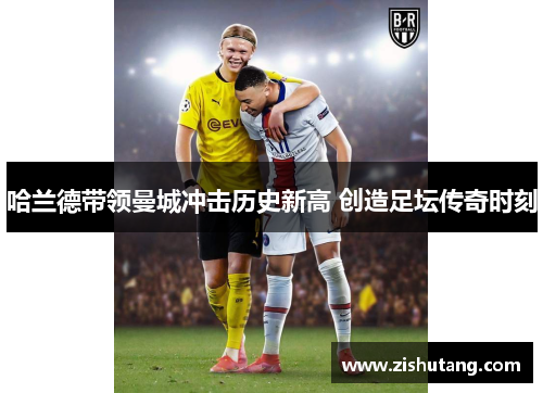哈兰德带领曼城冲击历史新高 创造足坛传奇时刻