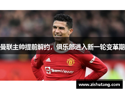 曼联主帅提前解约，俱乐部进入新一轮变革期